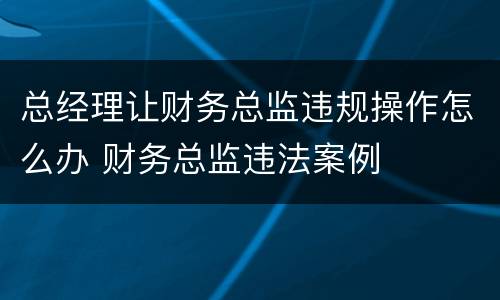 总经理让财务总监违规操作怎么办 财务总监违法案例