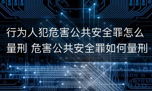 行为人犯危害公共安全罪怎么量刑 危害公共安全罪如何量刑