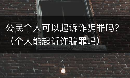 公民个人可以起诉诈骗罪吗？（个人能起诉诈骗罪吗）