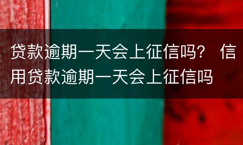 贷款逾期一天会上征信吗？ 信用贷款逾期一天会上征信吗