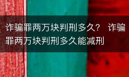诈骗罪两万块判刑多久？ 诈骗罪两万块判刑多久能减刑