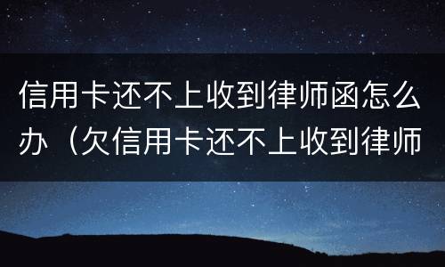 信用卡还不上收到律师函怎么办（欠信用卡还不上收到律师函怎么办）
