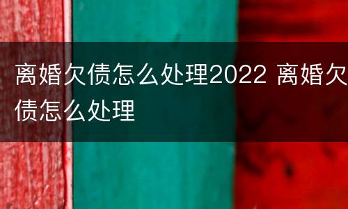 离婚欠债怎么处理2022 离婚欠债怎么处理