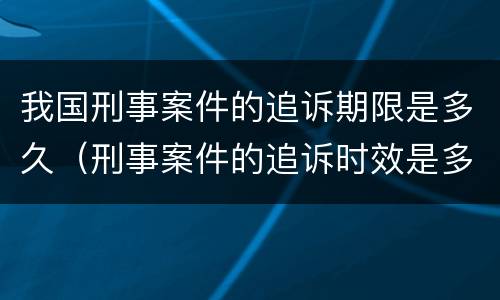 我国刑事案件的追诉期限是多久（刑事案件的追诉时效是多长时间）