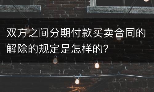 双方之间分期付款买卖合同的解除的规定是怎样的？