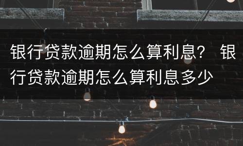 银行贷款逾期怎么算利息？ 银行贷款逾期怎么算利息多少