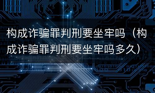 构成诈骗罪判刑要坐牢吗（构成诈骗罪判刑要坐牢吗多久）