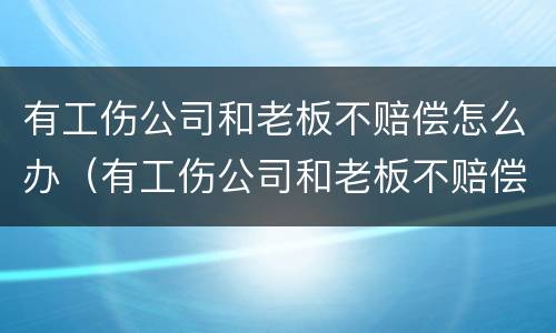 有工伤公司和老板不赔偿怎么办（有工伤公司和老板不赔偿怎么办呢）