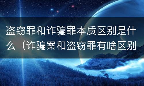 盗窃罪和诈骗罪本质区别是什么（诈骗案和盗窃罪有啥区别）