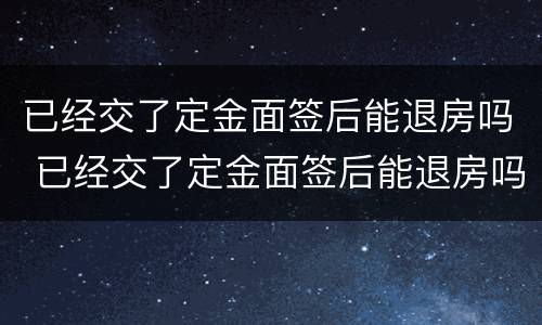 已经交了定金面签后能退房吗 已经交了定金面签后能退房吗