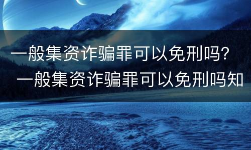 一般集资诈骗罪可以免刑吗？ 一般集资诈骗罪可以免刑吗知乎
