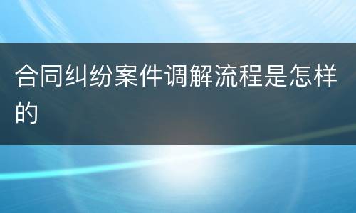 合同纠纷案件调解流程是怎样的
