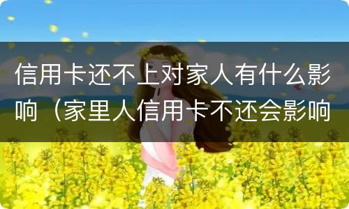 信用卡还不上对家人有什么影响（家里人信用卡不还会影响自己吗）