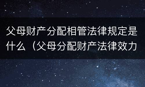 父母财产分配相管法律规定是什么（父母分配财产法律效力）