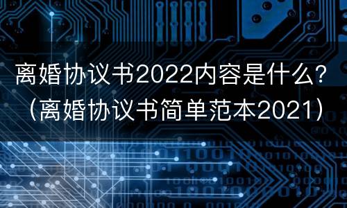 离婚协议书2022内容是什么？（离婚协议书简单范本2021）