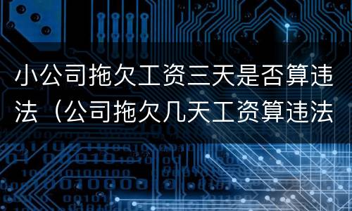 小公司拖欠工资三天是否算违法（公司拖欠几天工资算违法）