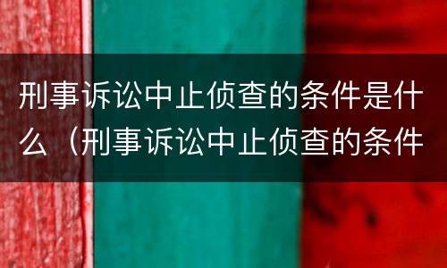 刑事诉讼中止侦查的条件是什么（刑事诉讼中止侦查的条件是什么呢）