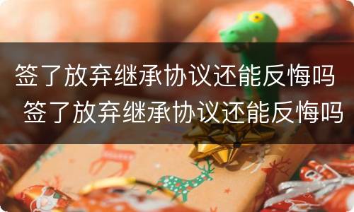 签了放弃继承协议还能反悔吗 签了放弃继承协议还能反悔吗怎么办