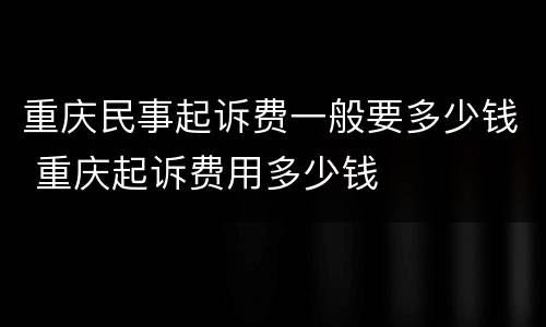 重庆民事起诉费一般要多少钱 重庆起诉费用多少钱