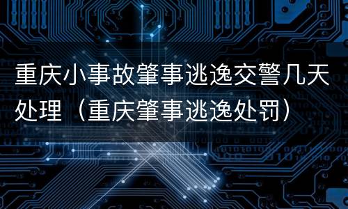 重庆小事故肇事逃逸交警几天处理（重庆肇事逃逸处罚）