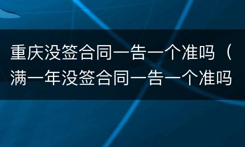 重庆没签合同一告一个准吗（满一年没签合同一告一个准吗）