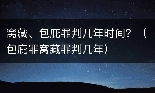 窝藏、包庇罪判几年时间？（包庇罪窝藏罪判几年）