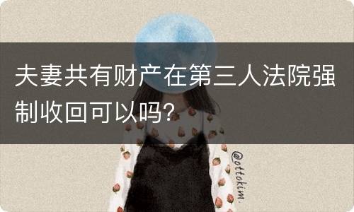 夫妻共有财产在第三人法院强制收回可以吗？