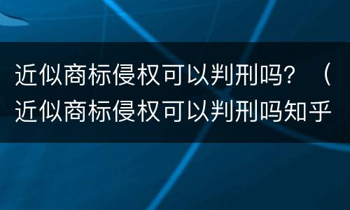近似商标侵权可以判刑吗？（近似商标侵权可以判刑吗知乎）