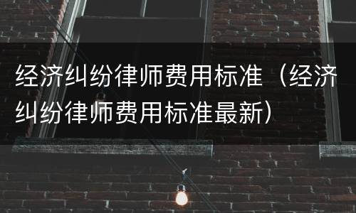经济纠纷律师费用标准（经济纠纷律师费用标准最新）