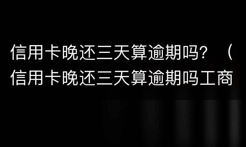 信用卡晚还三天算逾期吗？（信用卡晚还三天算逾期吗工商银行）