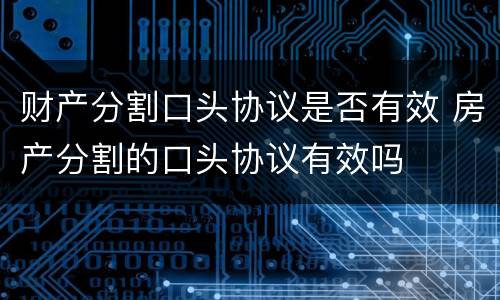 财产分割口头协议是否有效 房产分割的口头协议有效吗
