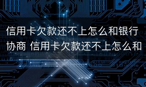 信用卡欠款还不上怎么和银行协商 信用卡欠款还不上怎么和银行协商还本金