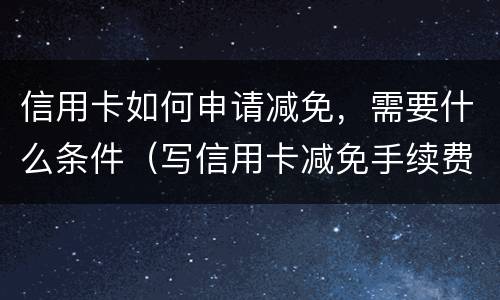 信用卡如何申请减免，需要什么条件（写信用卡减免手续费申请）