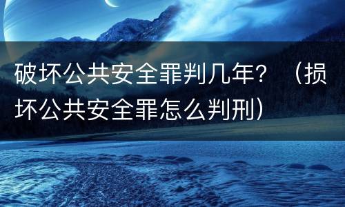 破坏公共安全罪判几年？（损坏公共安全罪怎么判刑）