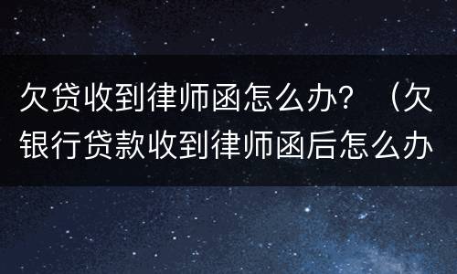 欠贷收到律师函怎么办？（欠银行贷款收到律师函后怎么办）