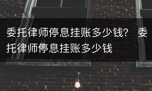 委托律师停息挂账多少钱？ 委托律师停息挂账多少钱