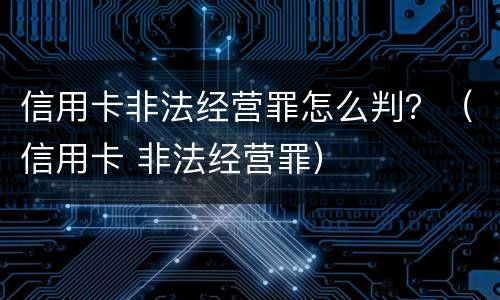 信用卡非法经营罪怎么判？（信用卡 非法经营罪）