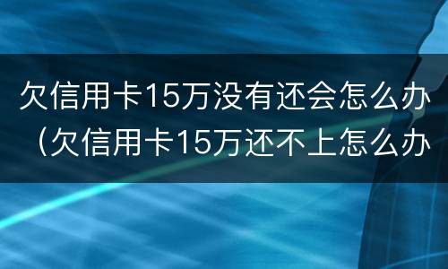 欠信用卡15万没有还会怎么办（欠信用卡15万还不上怎么办）