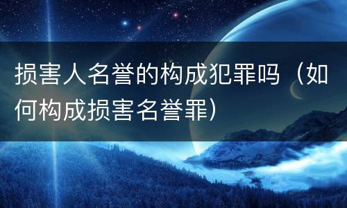 损害人名誉的构成犯罪吗（如何构成损害名誉罪）