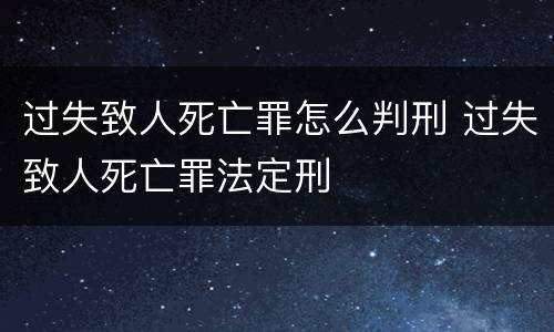 过失致人死亡罪怎么判刑 过失致人死亡罪法定刑