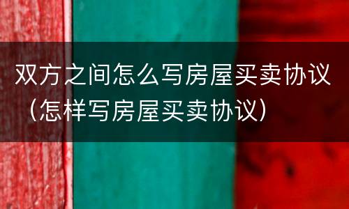 双方之间怎么写房屋买卖协议（怎样写房屋买卖协议）