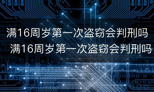 满16周岁第一次盗窃会判刑吗 满16周岁第一次盗窃会判刑吗