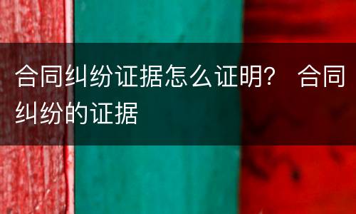 合同纠纷证据怎么证明？ 合同纠纷的证据