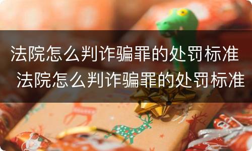 法院怎么判诈骗罪的处罚标准 法院怎么判诈骗罪的处罚标准是