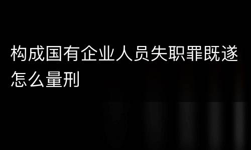 构成国有企业人员失职罪既遂怎么量刑