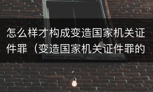 怎么样才构成变造国家机关证件罪（变造国家机关证件罪的司法认定）