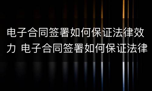 电子合同签署如何保证法律效力 电子合同签署如何保证法律效力呢