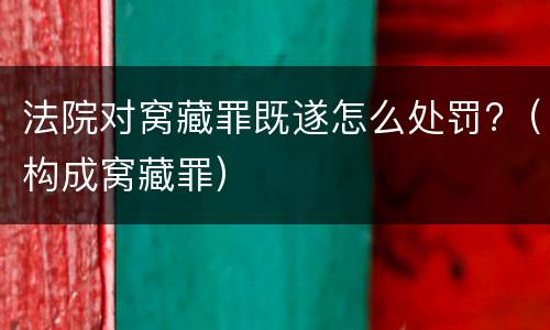 法院对窝藏罪既遂怎么处罚?（构成窝藏罪）
