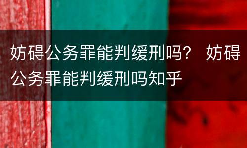 妨碍公务罪能判缓刑吗？ 妨碍公务罪能判缓刑吗知乎