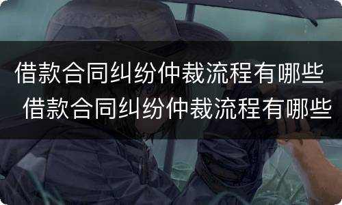 借款合同纠纷仲裁流程有哪些 借款合同纠纷仲裁流程有哪些条件
